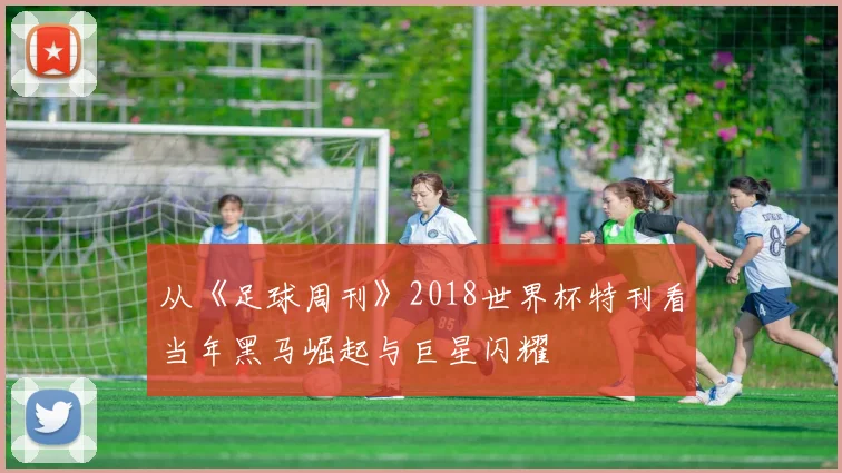 从《足球周刊》2018世界杯特刊看当年黑马崛起与巨星闪耀