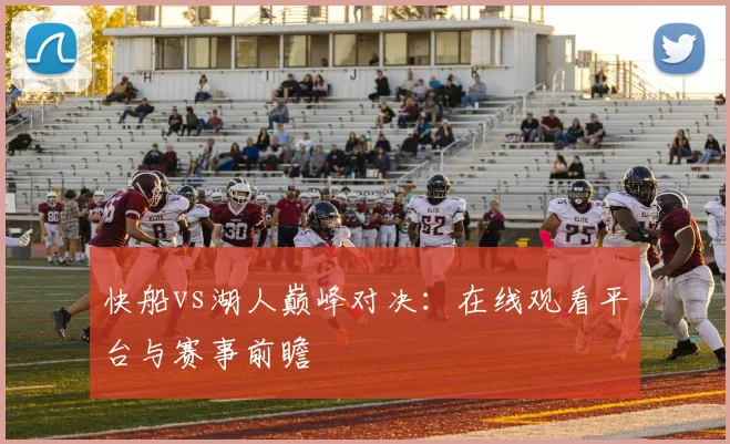 快船vs湖人巅峰对决：在线观看平台与赛事前瞻