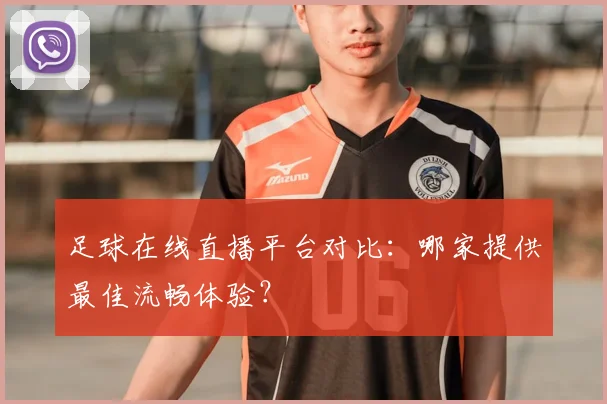 足球在线直播平台对比：哪家提供最佳流畅体验？