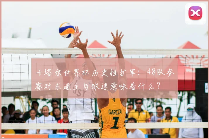 卡塔尔世界杯历史性扩军：48队参赛对东道主与球迷意味着什么？