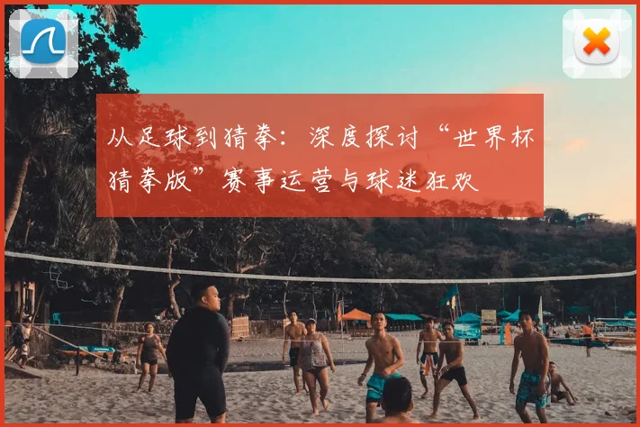 从足球到猜拳：深度探讨“世界杯猜拳版”赛事运营与球迷狂欢