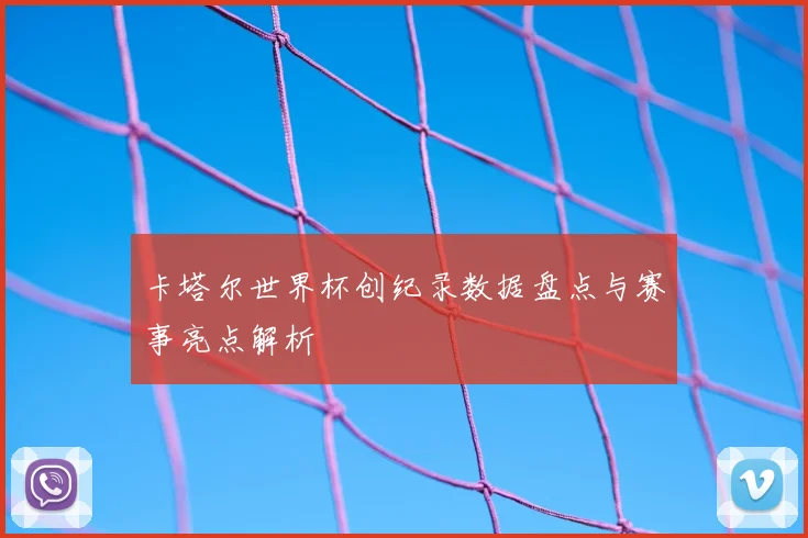 卡塔尔世界杯创纪录数据盘点与赛事亮点解析