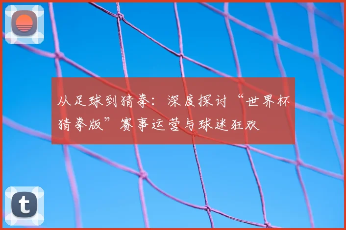 从足球到猜拳：深度探讨“世界杯猜拳版”赛事运营与球迷狂欢