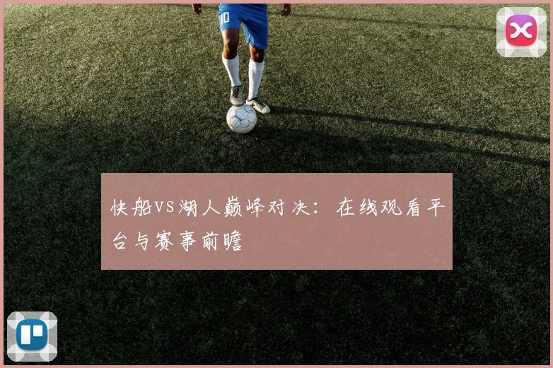 快船vs湖人巅峰对决：在线观看平台与赛事前瞻